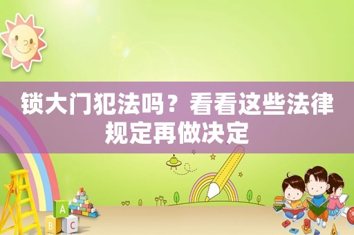 鎖大門(mén)犯法嗎？看看這些法律規(guī)定再做決定