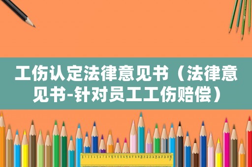 工傷認(rèn)定法律意見書（法律意見書-針對員工工傷賠償）