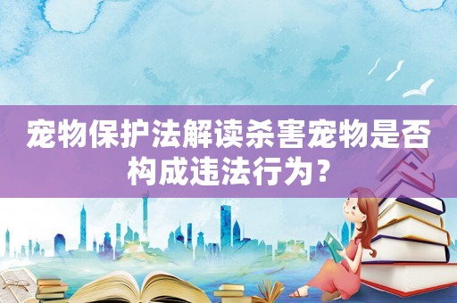 寵物保護法解讀殺害寵物是否構成違法行為？