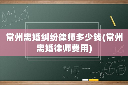 常州離婚糾紛律師多少錢(常州離婚律師費用)