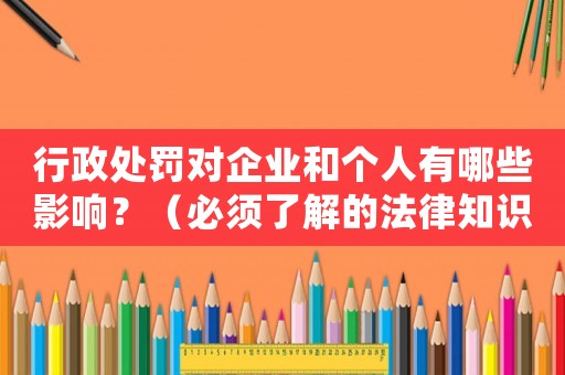 行政處罰對企業和個人有哪些影響？（必須了解的法律知識）