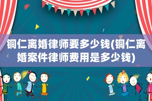 銅仁離婚律師要多少錢(銅仁離婚案件律師費用是多少錢)