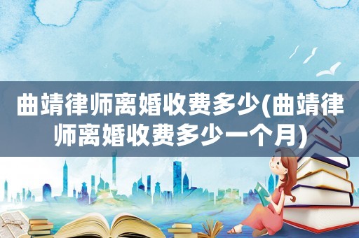 曲靖律師離婚收費多少(曲靖律師離婚收費多少一個月)