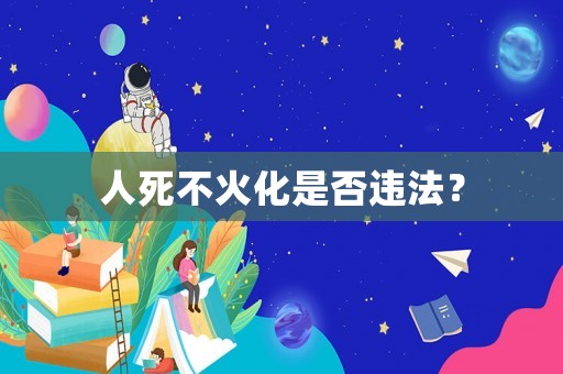 人死不火化是否違法？