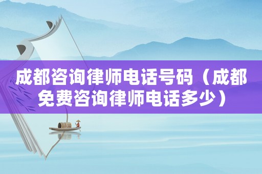 成都咨詢律師電話號碼（成都免費咨詢律師電話多少）