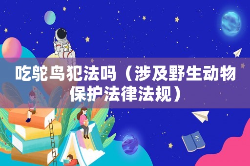 吃鴕鳥犯法嗎（涉及野生動物保護法律法規）