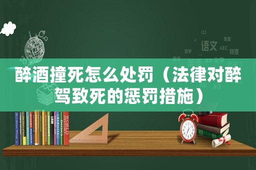 醉酒撞死怎么處罰（法律對醉駕致死的懲罰措施）