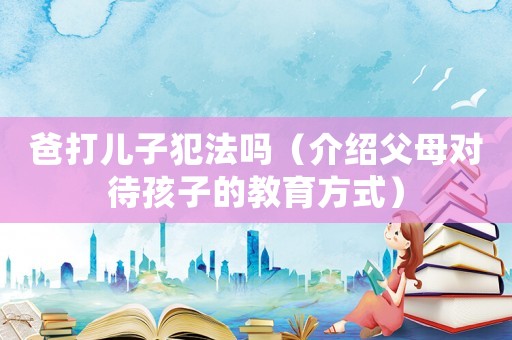 爸打兒子犯法嗎（介紹父母對待孩子的教育方式）