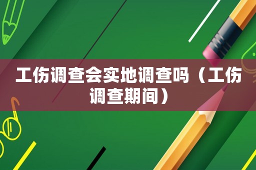 工傷調查會實地調查嗎（工傷調查期間）