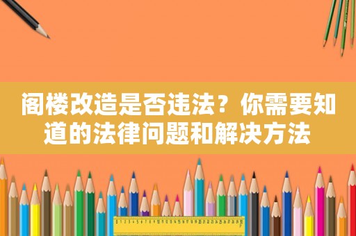閣樓改造是否違法？你需要知道的法律問題和解決方法