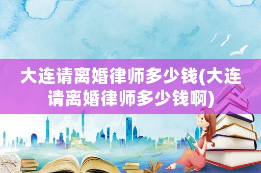 大連請離婚律師多少錢(大連請離婚律師多少錢啊)