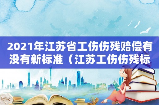 2021年江蘇省工傷傷殘賠償有沒有新標準（江蘇工傷傷殘標準2015）