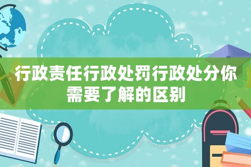 行政責任行政處罰行政處分你需要了解的區別