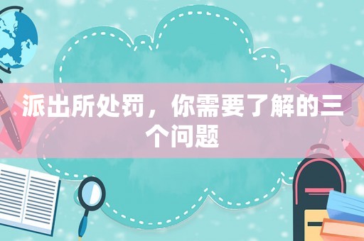 派出所處罰，你需要了解的三個(gè)問(wèn)題