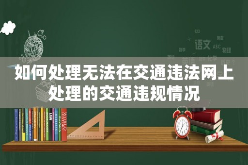 如何處理無法在交通違法網上處理的交通違規情況