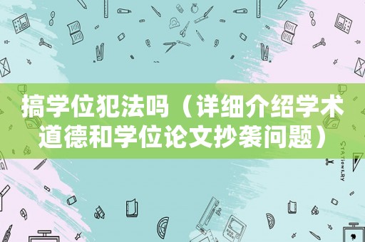 搞學位犯法嗎（詳細介紹學術道德和學位論文抄襲問題）