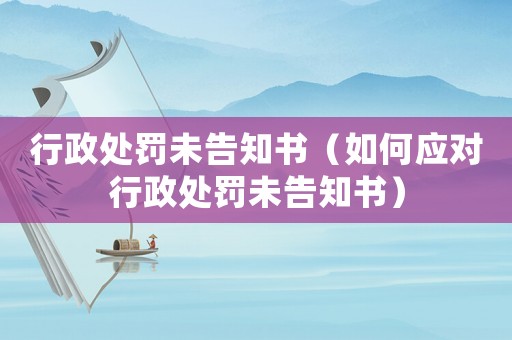 行政處罰未告知書（如何應對行政處罰未告知書）