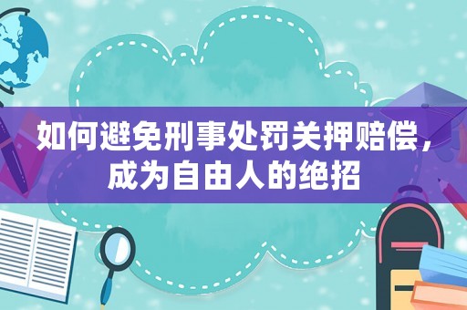 如何避免刑事處罰關押賠償，成為自由人的絕招