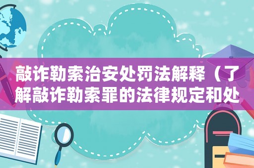 敲詐勒索治安處罰法解釋（了解敲詐勒索罪的法律規定和處罰措施）