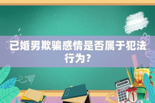 已婚男欺騙感情是否屬于犯法行為？