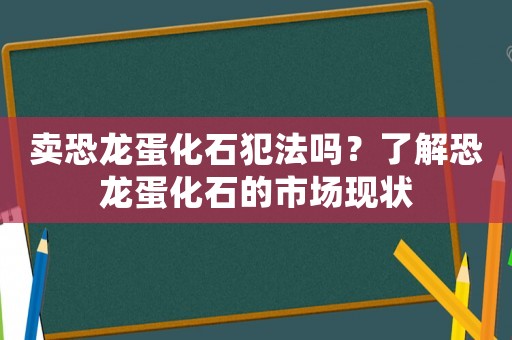 賣恐龍蛋化石犯法嗎？了解恐龍蛋化石的市場現(xiàn)狀