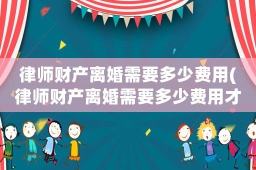 律師財產離婚需要多少費用(律師財產離婚需要多少費用才能離婚)