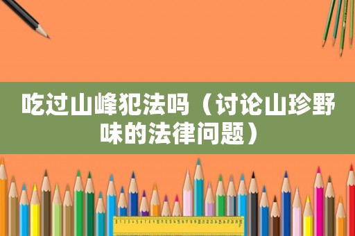 吃過山峰犯法嗎（討論山珍野味的法律問題）