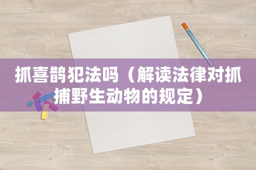 抓喜鵲犯法嗎（解讀法律對抓捕野生動物的規(guī)定）