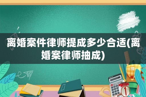 離婚案件律師提成多少合適(離婚案律師抽成)