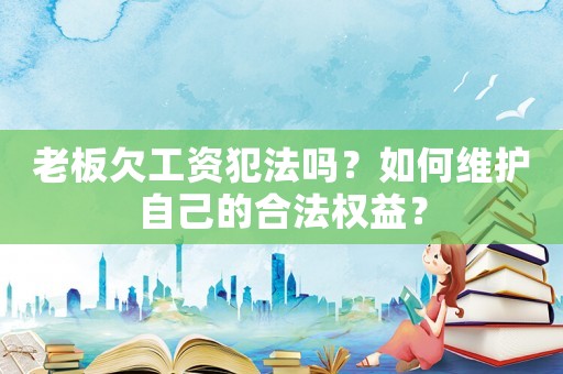 老板欠工資犯法嗎？如何維護自己的合法權益？