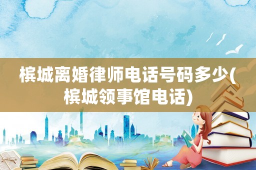 檳城離婚律師電話號碼多少(檳城領事館電話)
