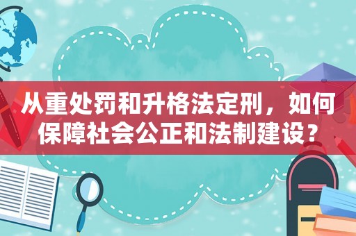 從重處罰和升格法定刑，如何保障社會公正和法制建設(shè)？