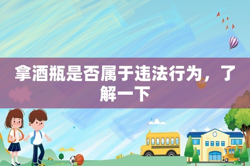 拿酒瓶是否屬于違法行為，了解一下