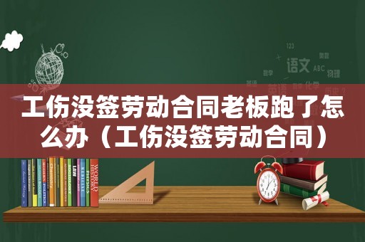 工傷沒簽勞動合同老板跑了怎么辦（工傷沒簽勞動合同）
