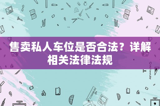 售賣私人車位是否合法？詳解相關法律法規