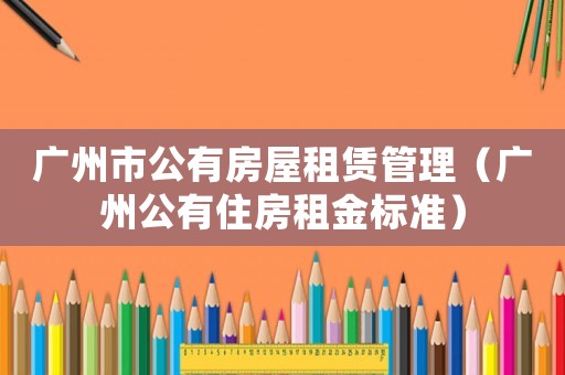 廣州市公有房屋租賃管理（廣州公有住房租金標準）