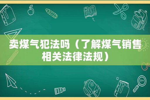 賣煤氣犯法嗎（了解煤氣銷售相關法律法規）