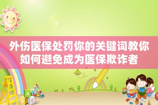 外傷醫(yī)保處罰你的關(guān)鍵詞教你如何避免成為醫(yī)保欺詐者