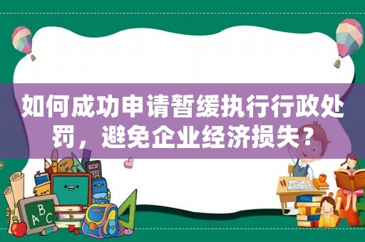 如何成功申請暫緩執行行政處罰，避免企業經濟損失？