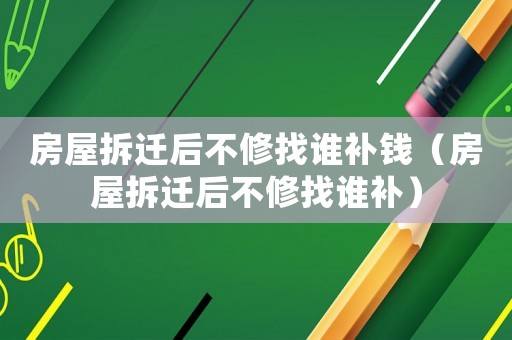 房屋拆遷后不修找誰補錢（房屋拆遷后不修找誰補）