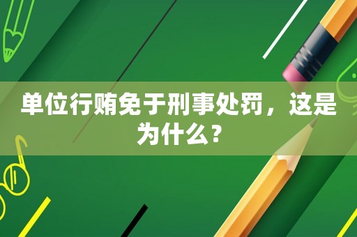 單位行賄免于刑事處罰，這是為什么？