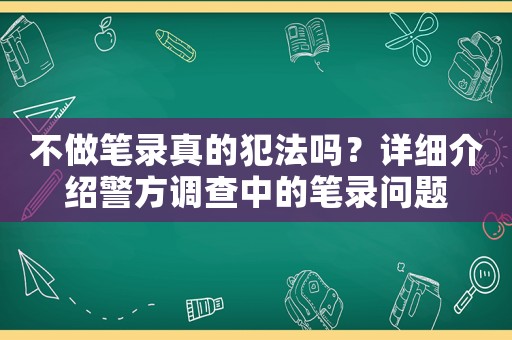 不做筆錄真的犯法嗎？詳細介紹警方調(diào)查中的筆錄問題