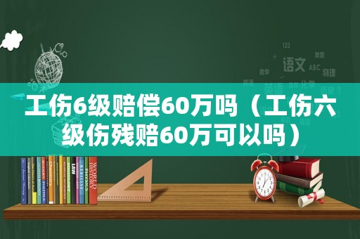 工傷6級賠償60萬嗎（工傷六級傷殘賠60萬可以嗎）