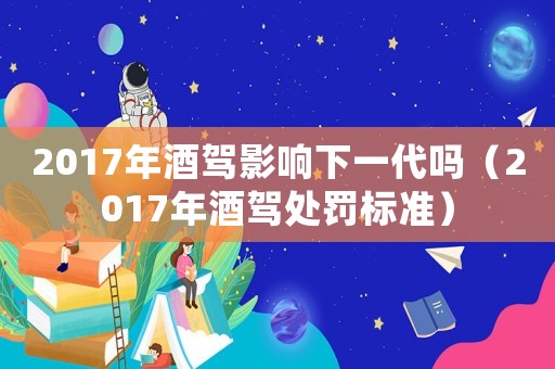 2017年酒駕影響下一代嗎（2017年酒駕處罰標準）