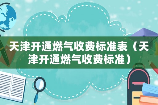 天津開通燃氣收費標準表（天津開通燃氣收費標準）