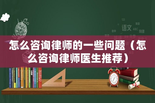 怎么咨詢律師的一些問題（怎么咨詢律師醫生推薦）