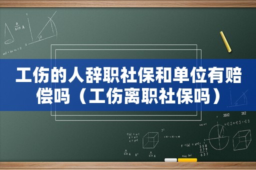 工傷的人辭職社保和單位有賠償嗎（工傷離職社保嗎）
