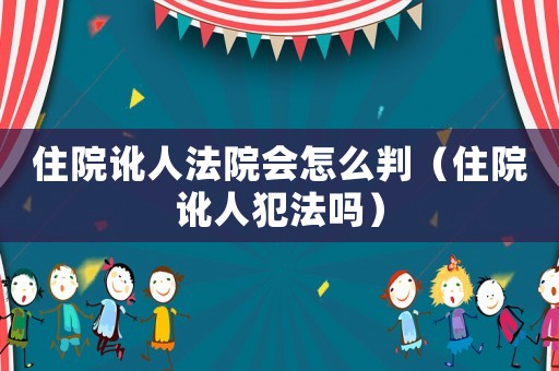 住院訛人法院會怎么判（住院訛人犯法嗎）