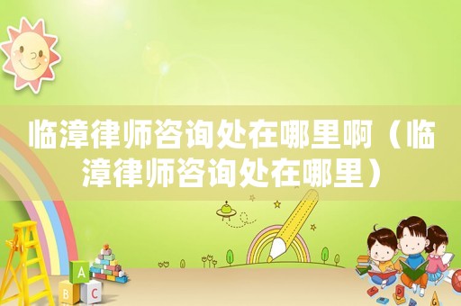 臨漳律師咨詢處在哪里啊（臨漳律師咨詢處在哪里）