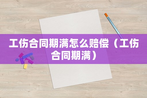 工傷合同期滿(mǎn)怎么賠償（工傷合同期滿(mǎn)）